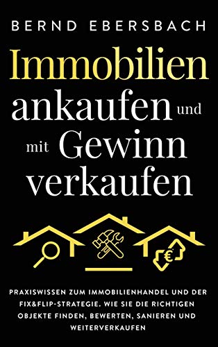 Immobilien ankaufen und mit Gewinn verkaufen: Praxiswissen zum Immobilienhandel und der Fix&Flip-Strategie. Wie Sie die richtigen Objekte finden, bewerten, sanieren und weiterverkaufen