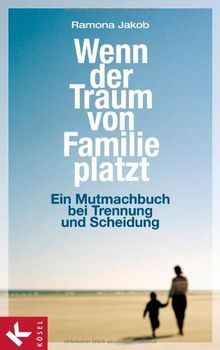 Wenn der Traum von Familie platzt: Ein Mutmachbuch bei Trennung und Scheidung