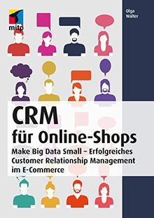 CRM für Online-Shops: Make Big Data Small - Erfolgreiches Customer Relationship Management im E-Commerce (mitp Business)