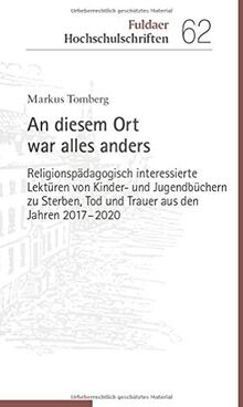 An diesem Ort war alles anders: Religionspädagogisch interessierte Lektüren von Kinder- und Jugendbüchern zu Sterben, Tod und Trauer aus den Jahren 2017-2020 (Fuldaer Hochschulschriften)