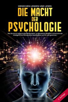 Die Macht der Psychologie: Menschen lenken und lesen: Wie Sie durch angewandte Manipulation, pragmatische Rhetorik und emotionale Intelligenz Ihre Mitmenschen beeinflussen und für sich gewinnen