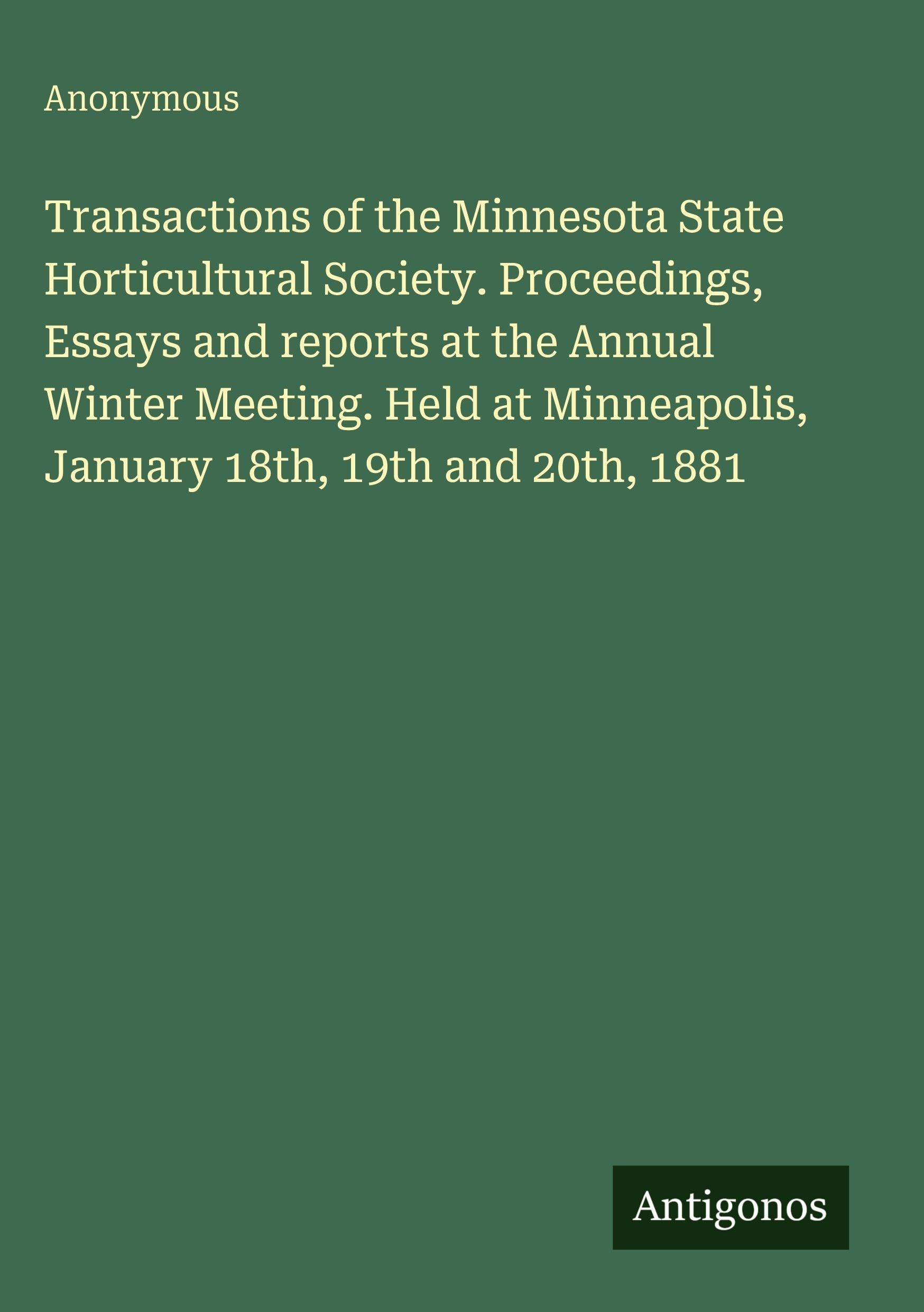 Transactions of the Minnesota State Horticultural Society. Proceedings, Essays and reports at the Annual Winter Meeting. Held at Minneapolis, January 18th, 19th and 20th, 1881