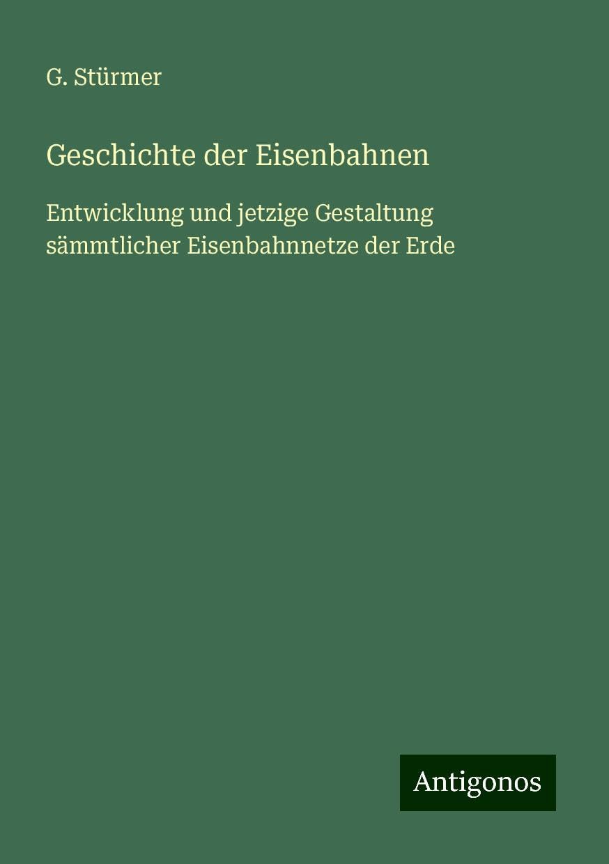 Geschichte der Eisenbahnen: Entwicklung und jetzige Gestaltung sämmtlicher Eisenbahnnetze der Erde