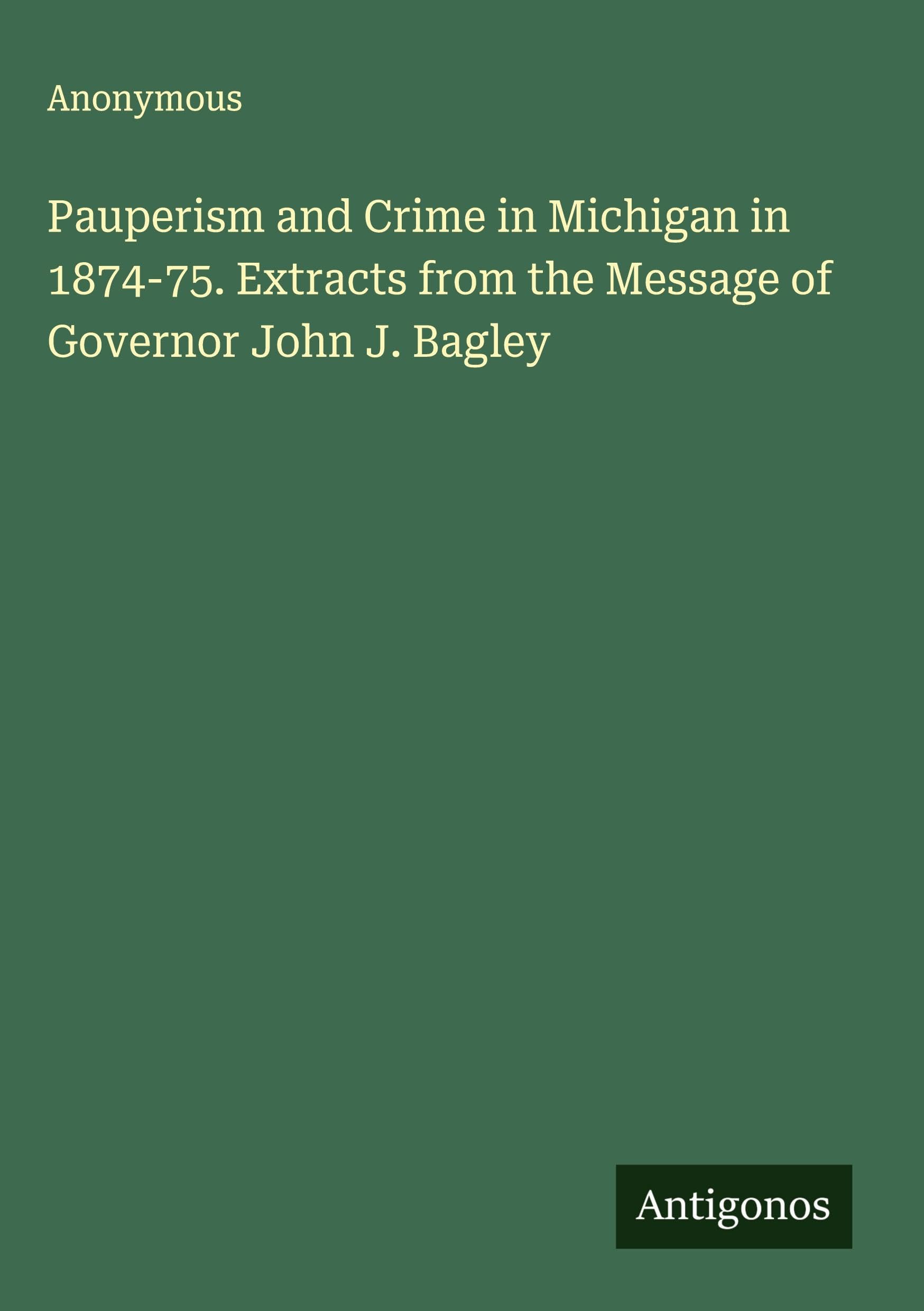 Pauperism and Crime in Michigan in 1874-75. Extracts from the Message of Governor John J. Bagley