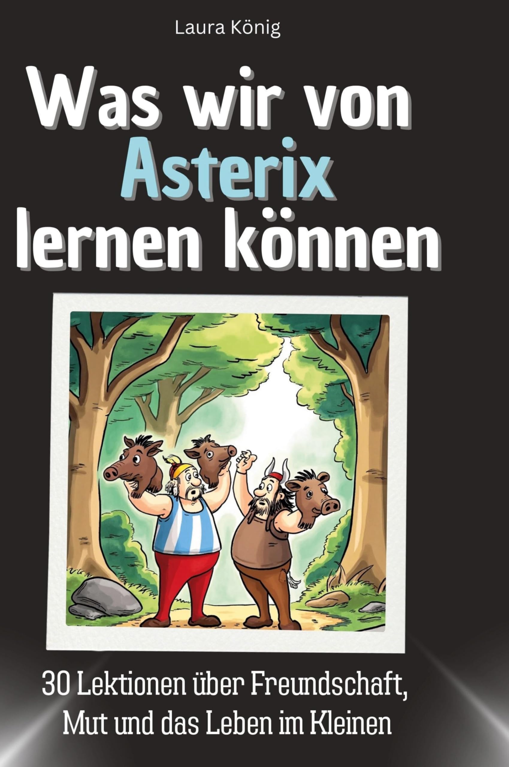Was wir von Asterix lernen können: 30 Lektionen über Freundschaft, Mut und das Leben im Kleinen