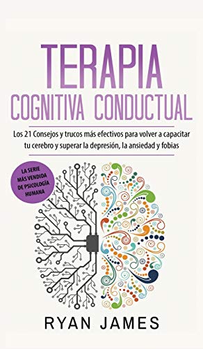 Terapia cognitiva conductual: Los 21 consejos y trucos más efectivos para volver a capacitar tu cerebro y superar la depresión, la ansiedad y fobias