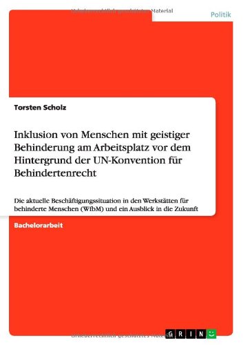 Inklusion von Menschen mit geistiger Behinderung am Arbeitsplatz vor dem Hintergrund der UN-Konvention für Behindertenrecht: Die aktuelle ... (WfbM) und ein Ausblick in die Zukunft