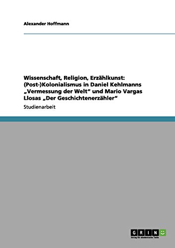 Wissenschaft, Religion, Erzählkunst: (Post-)Kolonialismus in Daniel Kehlmanns ¿Vermessung der Welt¿ und Mario Vargas Llosas ¿Der Geschichtenerzähler¿