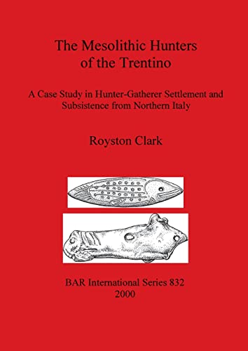 The Mesolithic Hunters of the Trentino: A Case Study in Hunter-Gatherer Settlement and Subsistence from Northern Italy (British Archaeological Reports British Series, Band 832)