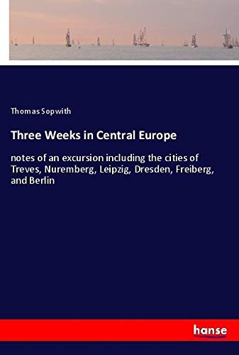 Three Weeks in Central Europe: notes of an excursion including the cities of Treves, Nuremberg, Leipzig, Dresden, Freiberg, and Berlin