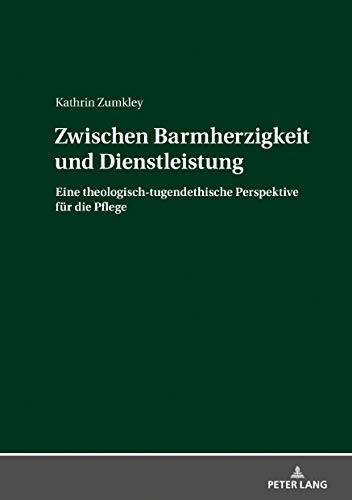 Zwischen Barmherzigkeit und Dienstleistung: Eine theologisch-tugendethische Perspektive für die Pflege