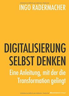 DIGITALISIERUNG SELBST DENKEN: Eine Anleitung, mit der die Transformation gelingt