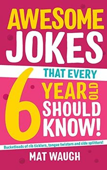 Awesome Jokes That Every 6 Year Old Should Know!: Bucketloads of rib ticklers, tongue twisters and side splitters (Awesome Jokes for Kids, Band 2)