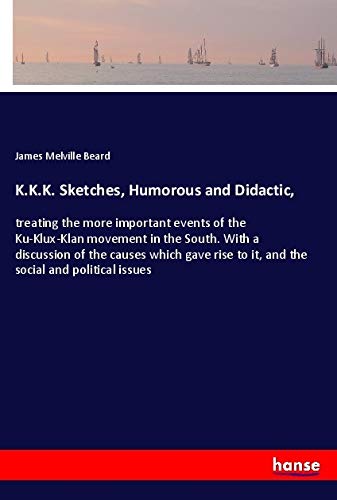K.K.K. Sketches, Humorous and Didactic,: treating the more important events of the Ku-Klux-Klan movement in the South. With a discussion of the causes ... to it, and the social and political issues