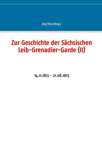 Zur Geschichte der Sächsischen Leib-Grenadier-Garde (II): 14.11.1813 - 21.08.1815 (Beiträge zur sächsischen Militärgeschichte zwischen 1793 und 1815)