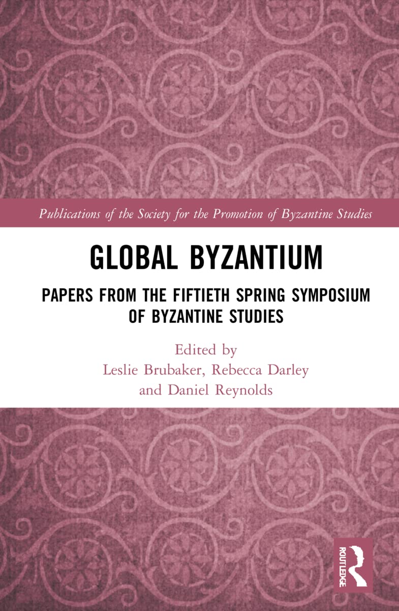Global Byzantium: Papers from the Fiftieth Spring Symposium of Byzantine Studies (Society for the Promotion of Byzantine Studies, 24, Band 24)