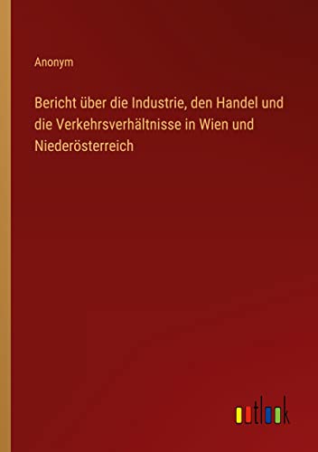 Bericht über die Industrie, den Handel und die Verkehrsverhältnisse in Wien und Niederösterreich