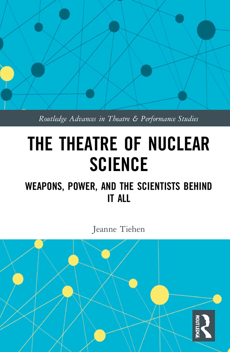 The Theatre of Nuclear Science: Weapons, Power, and the Scientists Behind it All (Routledge Advances in Theatre & Performance Studies)