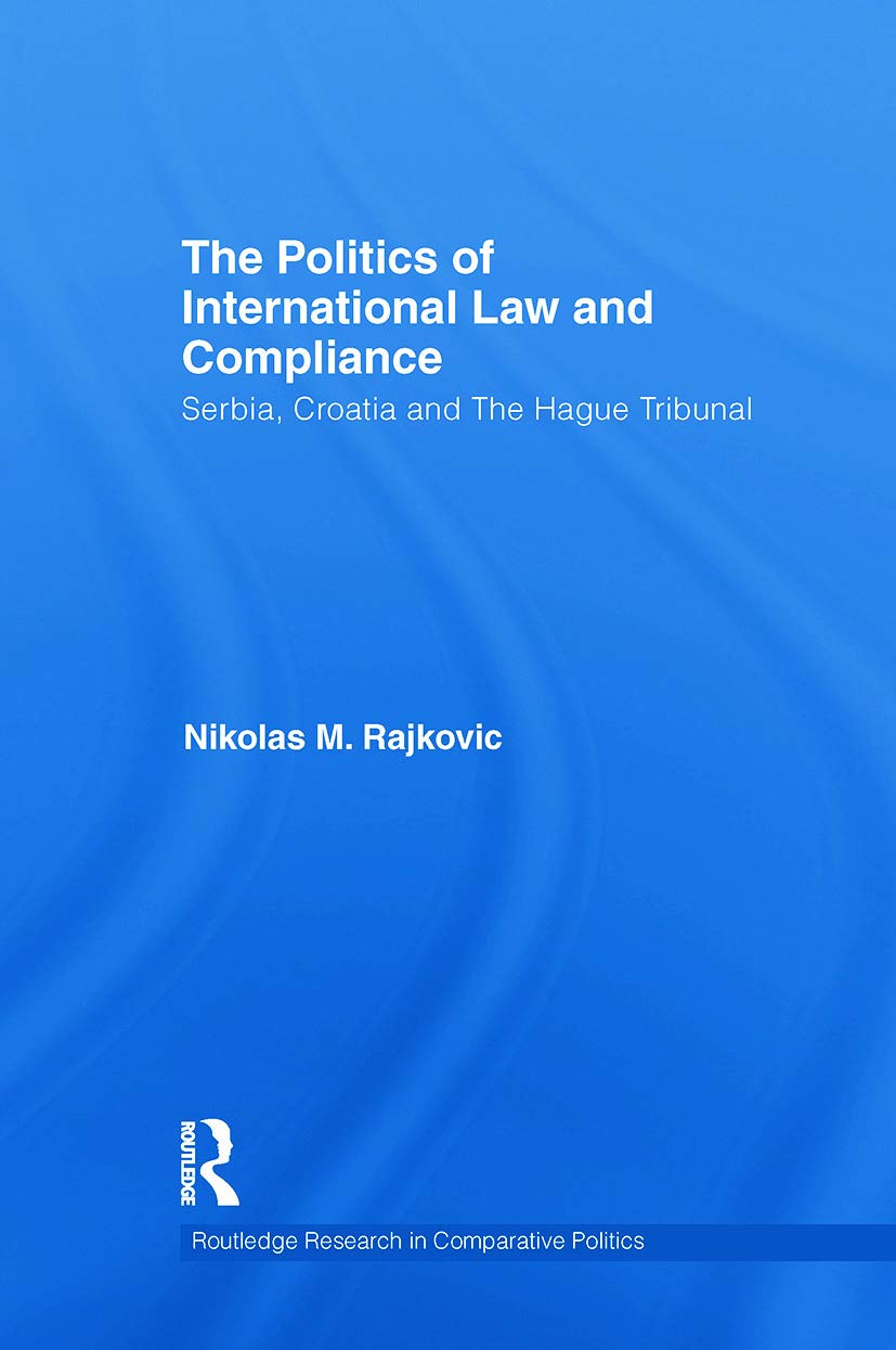 The Politics of International Law and Compliance: Serbia, Croatia and The Hague Tribunal (Routledge Research in Comparative Politics, 43, Band 43)