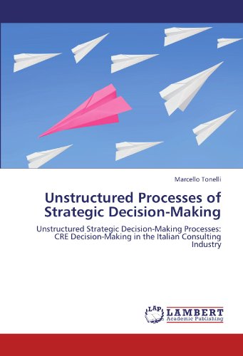 Unstructured Processes of Strategic Decision-Making: Unstructured Strategic Decision-Making Processes: CRE Decision-Making in the Italian Consulting Industry