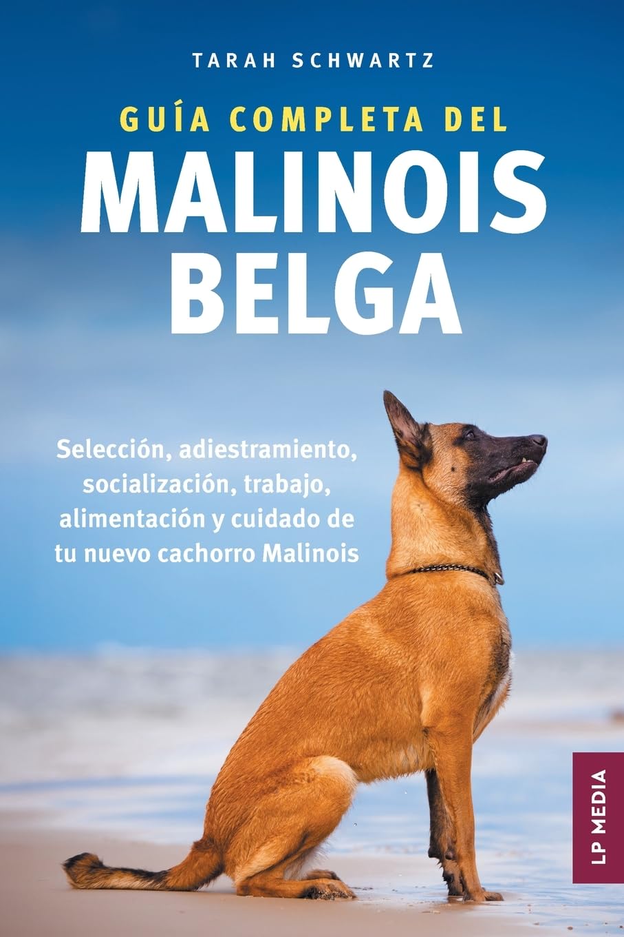 Guía Completa Del Malinois Belga: Selección, Adiestramiento, Socialización, Trabajo, Alimentación y Cuidado de Tu Nuevo Cachorro Malinois