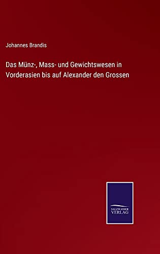 Das Münz-, Mass- und Gewichtswesen in Vorderasien bis auf Alexander den Grossen
