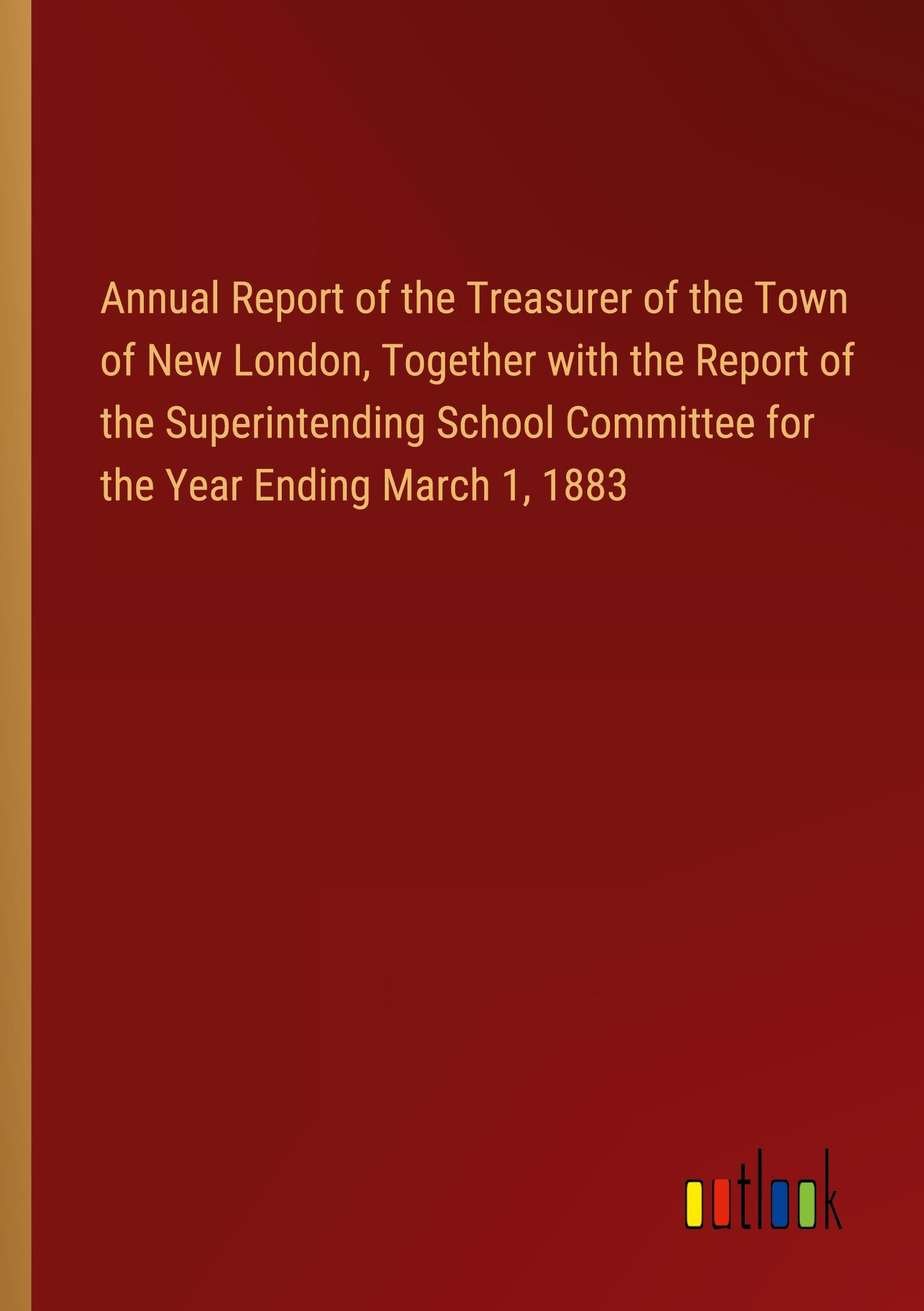 Annual Report of the Treasurer of the Town of New London, Together with the Report of the Superintending School Committee for the Year Ending March 1, 1883