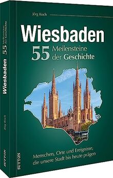 Regionalgeschichte – Wiesbaden. 55 Meilensteine der Geschichte: Menschen, Orte und Ereignisse, die unsere Stadt bis heute prägen (Sutton Heimatarchiv)