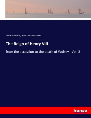 The Reign of Henry VIII: from the accession to the death of Wolsey - Vol. 2
