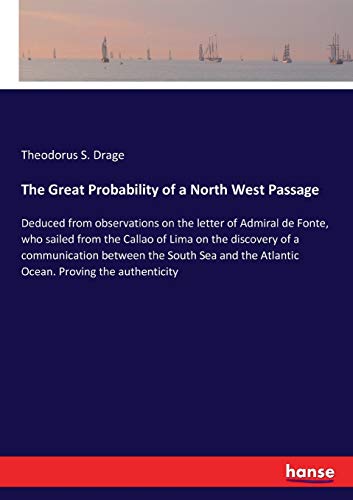 The Great Probability of a North West Passage: Deduced from observations on the letter of Admiral de Fonte, who sailed from the Callao of Lima on the ... the Atlantic Ocean. Proving the authenticity