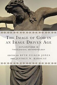 The Image of God in an Image Driven Age: Explorations in Theological Anthropology (Wheaton Theology Conference)