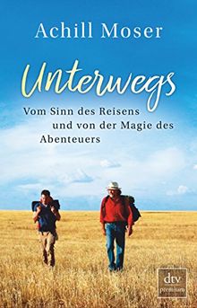 Unterwegs: Vom Sinn des Reisens und von der Magie des Abenteuers