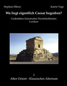 Wo liegt eigentlich Caesar begraben?: Grabstätten historischer Persönlichkeiten. Lexikon