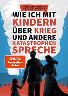 Wie ich mit Kindern über Krieg und andere Katastrophen spreche: Der Ratgeber für Erziehende, Lehrpersonen und Pädagogen