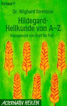 Hildegard- Heilkunde von A - Z. Kerngesund von Kopf bis Fuß. ( Alternativ Heilen).