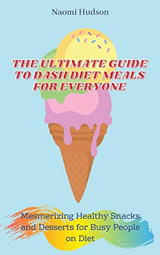 The Ultimate Guide to Dash Diet Meals for Everyone: Mesmerizing Healthy Snacks and Desserts for Busy People on Diet