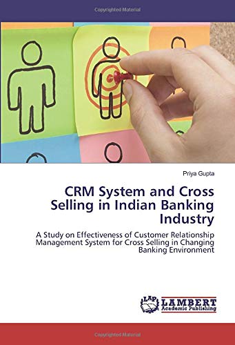 CRM System and Cross Selling in Indian Banking Industry: A Study on Effectiveness of Customer Relationship Management System for Cross Selling in Changing Banking Environment