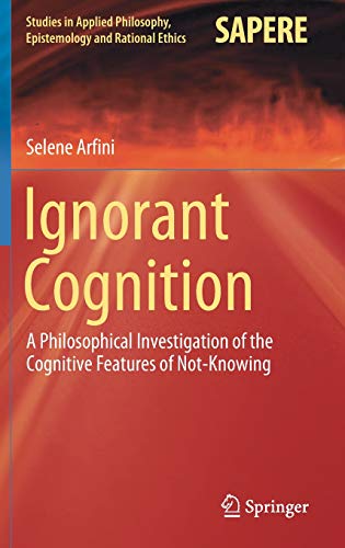 Ignorant Cognition: A Philosophical Investigation of the Cognitive Features of Not-Knowing (Studies in Applied Philosophy, Epistemology and Rational Ethics, Band 46)