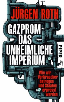 Gazprom - das unheimliche Imperium: Wie wir Verbraucher betrogen und Staaten erpresst werden