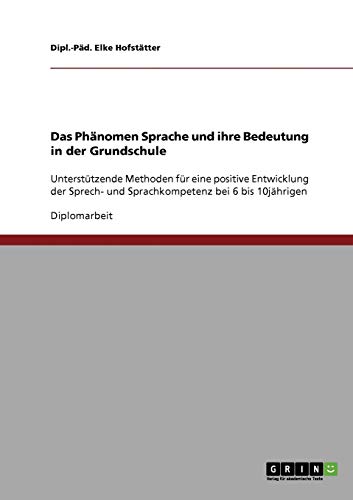 Das Phänomen Sprache und ihre Bedeutung in der Grundschule: Unterstützende Methoden für eine positive Entwicklung der Sprech- und Sprachkompetenz bei 6 bis 10jährigen