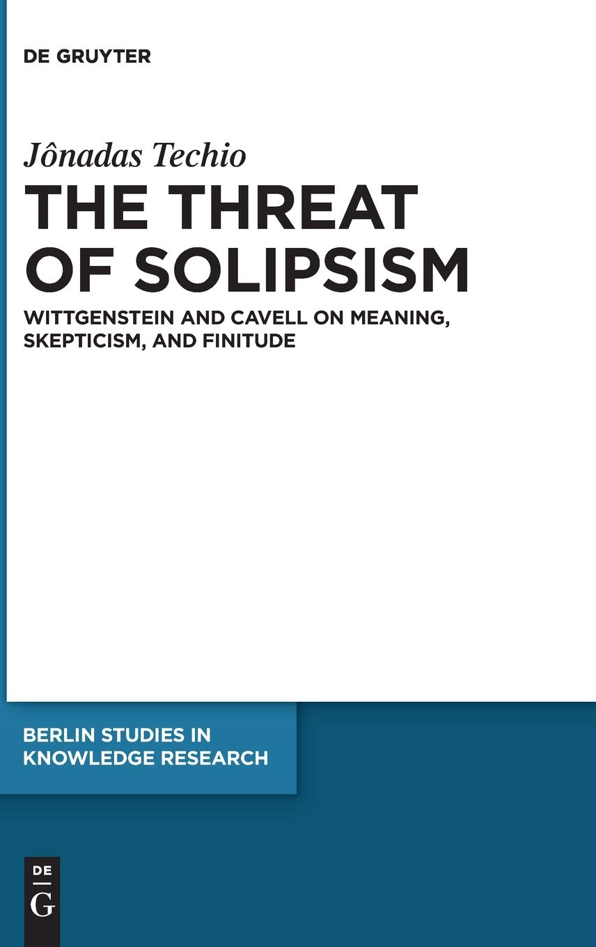 The Threat of Solipsism: Wittgenstein and Cavell on Meaning, Skepticism, and Finitude (Berlin Studies in Knowledge Research, 16)
