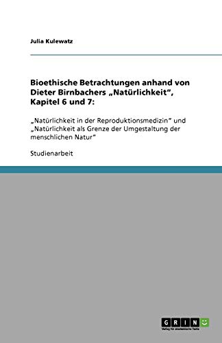 Bioethische Betrachtungen anhand von Dieter Birnbachers Natürlichkeit, Kapitel 6 und 7:: Natürlichkeit in der Reproduktionsmedizin und ... der Umgestaltung der menschlichen Natur