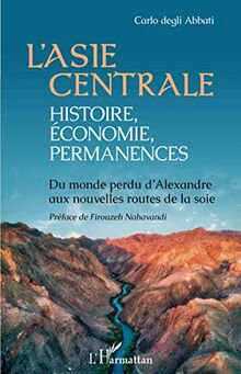 L'Asie centrale : histoire, économie, permanences : du monde perdu d'Alexandre aux nouvelles routes de la soie