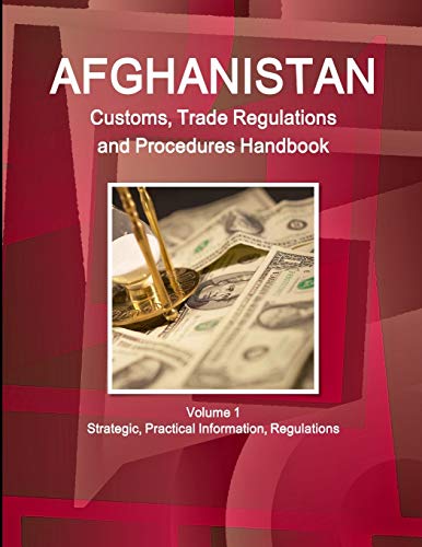 Afghanistan Customs, Trade Regulations and Procedures Handbook Volume 1 Strategic, Practical Information, Regulations (World Strategic and Business Information Library)