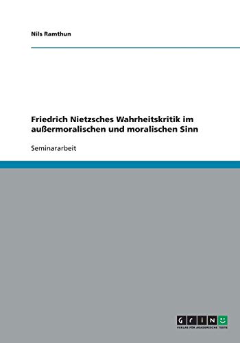 Friedrich Nietzsches Wahrheitskritik im außermoralischen und moralischen Sinn