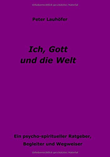 Ich, Gott und die Welt: Ein psycho-spiritueller Ratgeber, Begleiter und Wegweiser