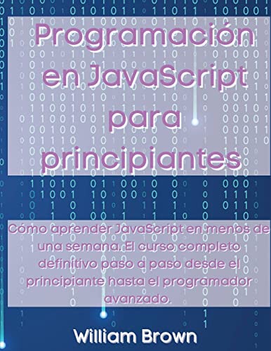 Programación en JavaScript para principiantes: Cómo aprender JavaScript en menos de una semana. El curso completo definitivo paso a paso desde el principiante hasta el programador avanzado