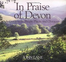 In Praise of Devon: A Guide to Its People, Places and Character: A Guide to Its Places, People and Character