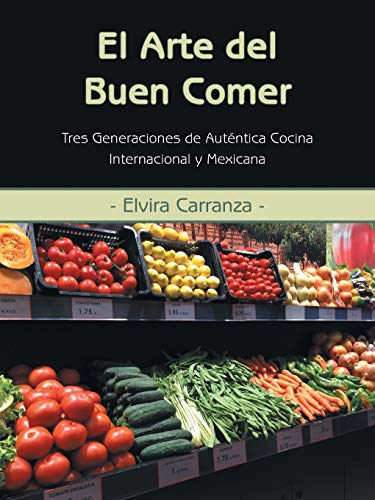 El Arte del Buen Comer: Tres Generaciones de Auténtica Cocina Internacional y Mexicana: Tres Generaciones de Autentica Cocina Internacional y Mexicana