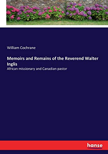 Memoirs and Remains of the Reverend Walter Inglis: African missionary and Canadian pastor